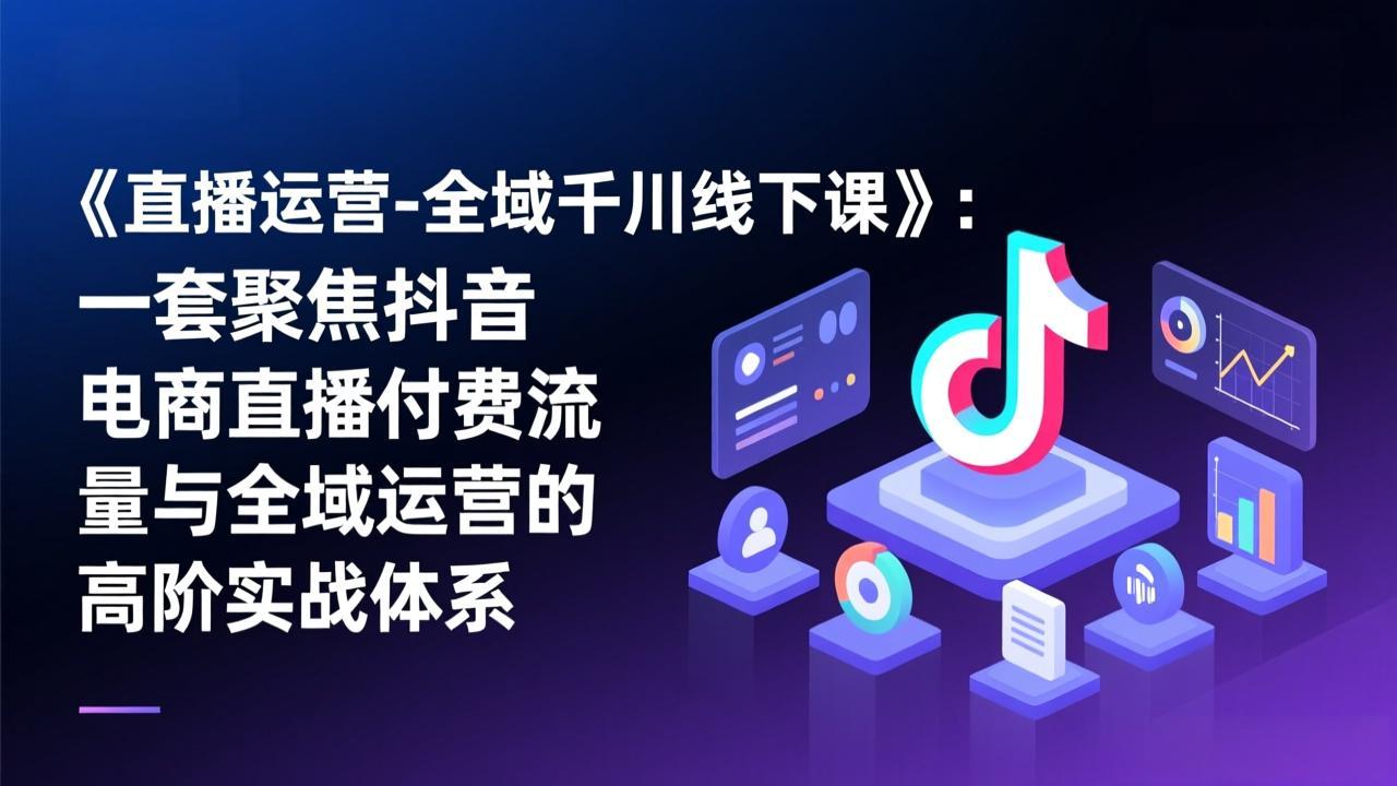 《直播运营-全域千川线下课》：一套聚焦抖音电商直播付费流量与全域运营的高阶实战体系-hl998