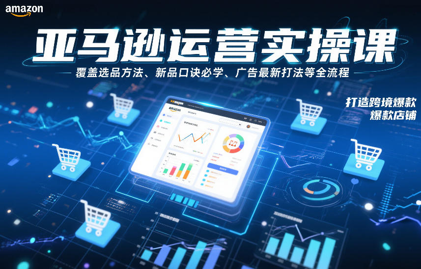 亚马逊运营实操课，覆盖选品方法、新品口诀必学、广告最新打法等全流程，打造跨境爆款店铺-hl998