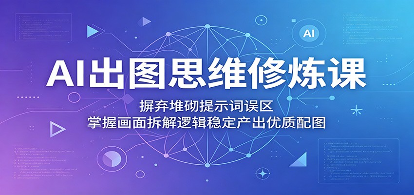 AI出图思维修炼课：摒弃堆砌提示词误区，掌握画面拆解逻辑稳定产出优质配图-hl998