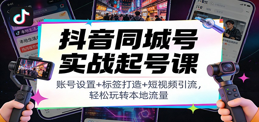 抖音同城号实战起号课：账号设置+标签打造+短视频引流，轻松玩转本地流量-hl998