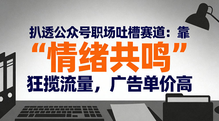扒透公众号职场吐槽赛道：靠“情绪共鸣”狂揽流量，广告单价高-hl998