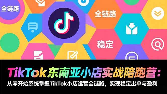 TikTok东南亚小店实战陪跑营：从零开始系统掌握TikTok小店运营全链路，实现稳定出单与盈利-hl998