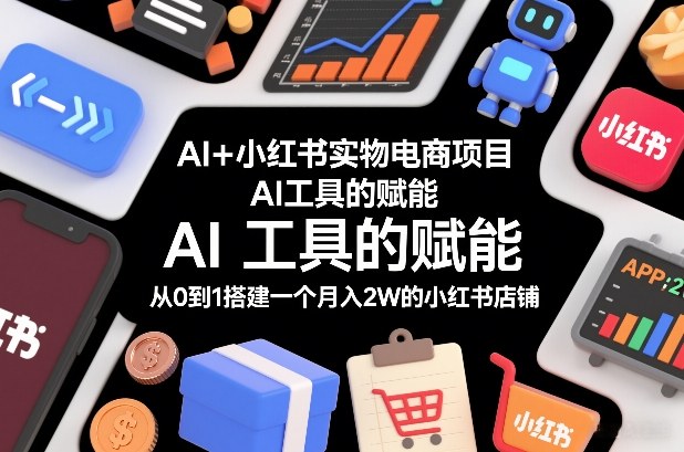 AI+小红书实物电商项目，AI工具的赋能，从0到1搭建一个月入2W的小红书店铺-hl998