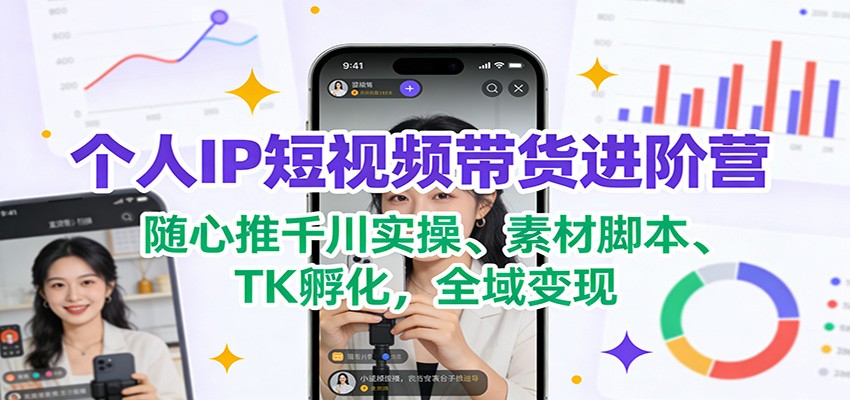 个人IP短视频带货进阶营：随心推千川实操、素材脚本、TK孵化，全域变现-hl998