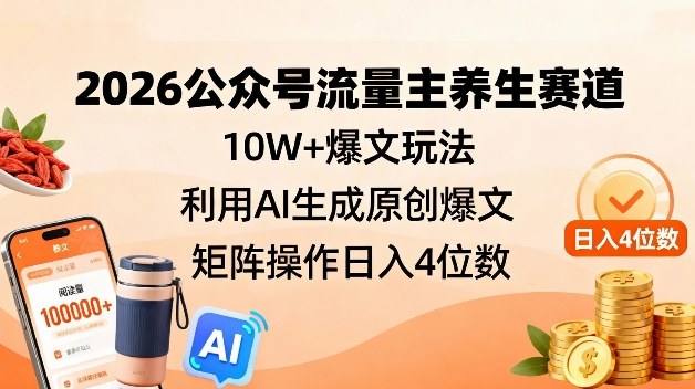 2026公众号流量主养生赛道，10W+爆文玩法，利用AI生成原创爆文，矩阵操作日入4位数-hl998