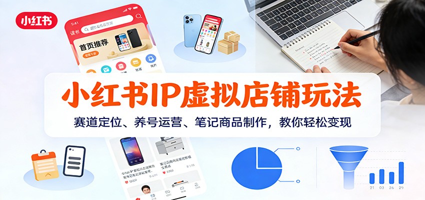 小红书IP虚拟店铺玩法，赛道定位、养号运营、笔记商品制作，教你轻松变现-hl998
