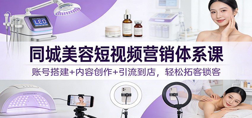 同城美容短视频营销体系课：账号搭建+内容创作+引流到店，轻松拓客锁客-hl998