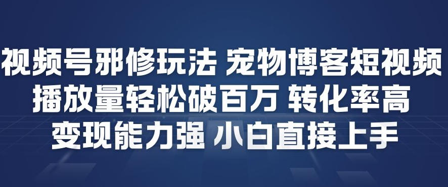 视频号邪修玩法宠物博客短视频，播放量轻松破百万，转化率高，变现能力强，小白直接上手-hl998