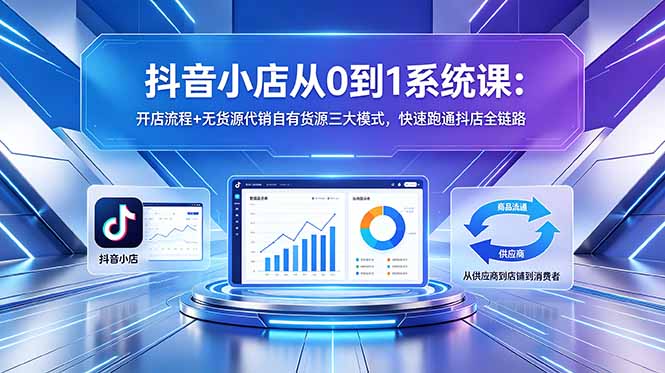 抖音小店从0到1系统课：开店流程+无货源代销自有货源三大模式，快速跑通抖店全链路-hl998