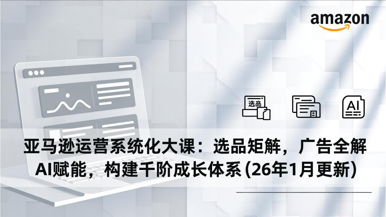 亚马逊运营系统化大课：选品矩阵，广告全解，AI赋能，构建千阶成长体系(26年1月更新-hl998