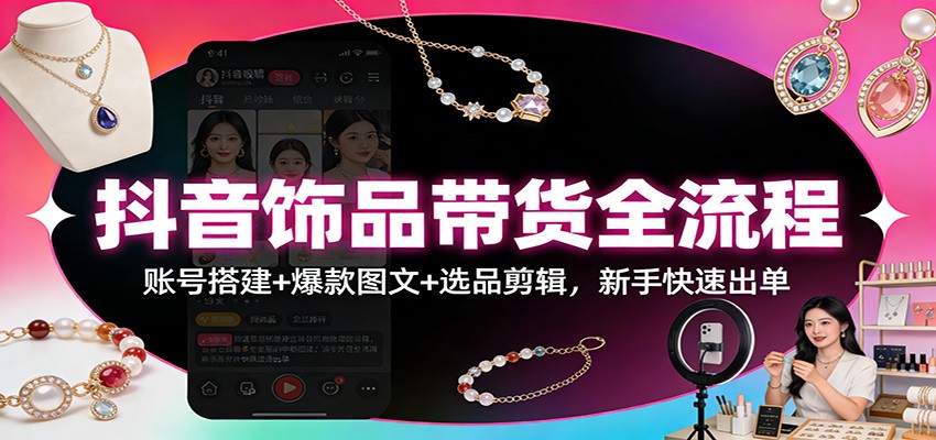 抖音饰品带货全流程：账号搭建+爆款图文+选品剪辑，新手快速出单-hl998