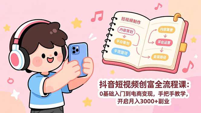 抖音短视频创富全流程课：0基础入门到电商变现，手把手教学，开启月入3000+副业-hl998