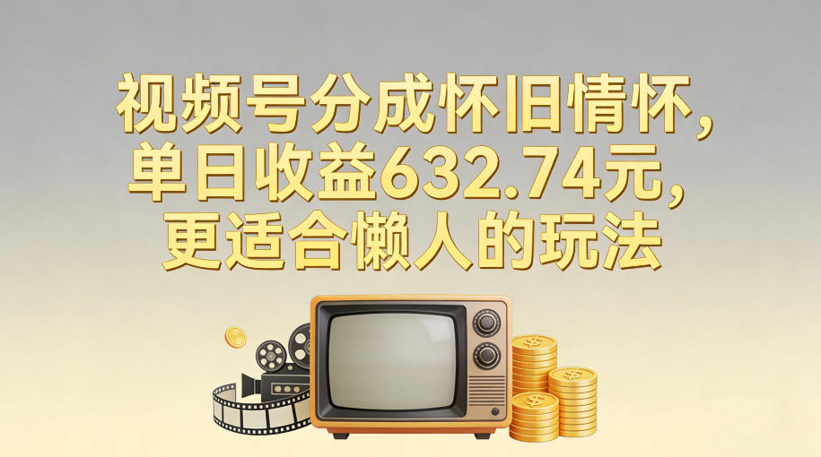 视频号分成怀旧情怀，单日收益632.74，更适合懒人的玩法-hl998