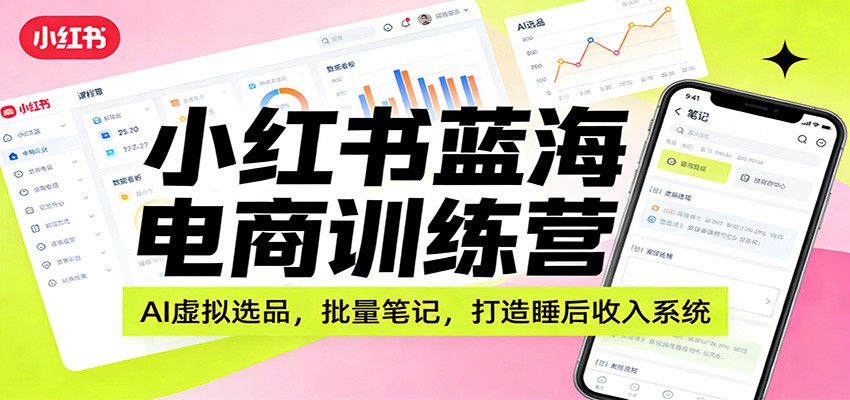 小红书蓝海电商训练营：AI虚拟选品，批量笔记，打造睡后收入系统-hl998
