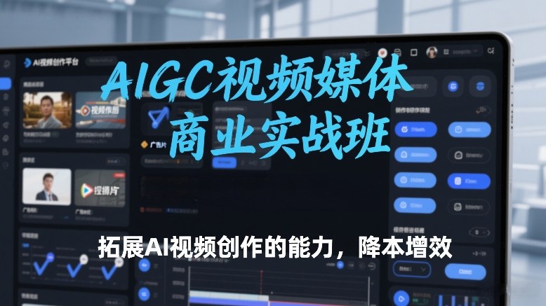 AIGC视频媒体商业实战班，拓展AI视频创作的能力，降本增效-hl998