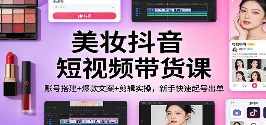 美妆抖音短视频带货课：账号搭建+爆款文案+剪辑实操，新手快速起号出单-hl998