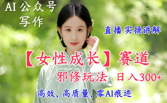 AI写作【女性成长】赛道内容邪修玩法，日入5张+，直播落地实操讲解-hl998
