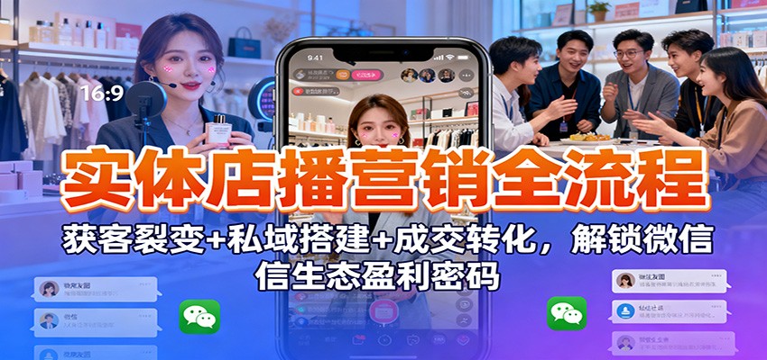 实体店播营销全流程：获客裂变+私域搭建+成交转化，解锁微信生态盈利密码-hl998