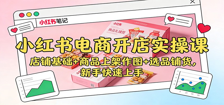 小红书电商开店实操课：店铺基础+商品上架作图+选品铺货，新手快速上手-hl998