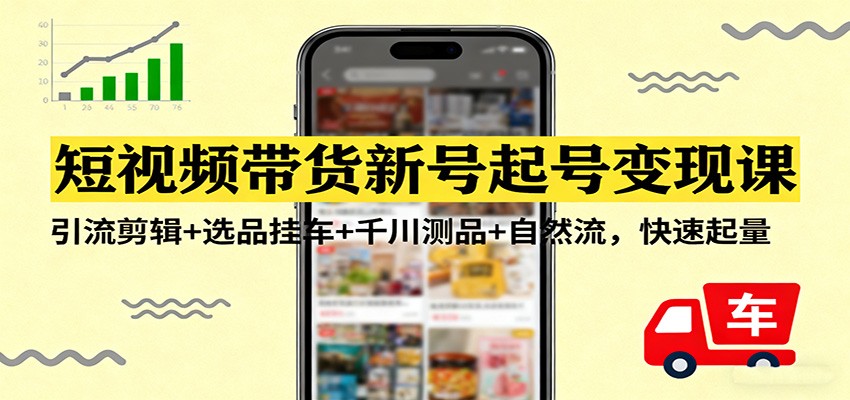 短视频带货新号起号变现课：引流剪辑+选品挂车+千川测品+自然流，快速起量-hl998