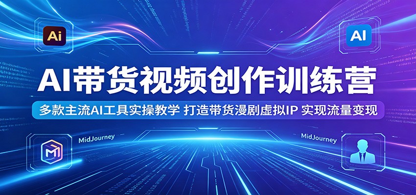 AI带货视频创作训练营：多款主流AI工具实操教学，打造带货漫剧虚拟IP，实现流量变现-hl998