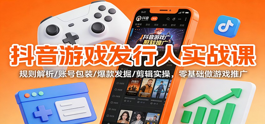 抖音游戏发行人实战课：规则解析/账号包装/爆款发掘 /剪辑实操，零基础做游戏推广-hl998