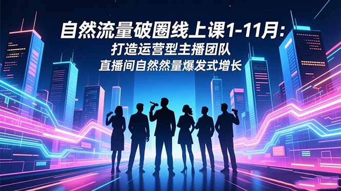 自然流量破圈线上课1-11月：打造运营型主播团队 直播间自然流量爆发式增长-hl998