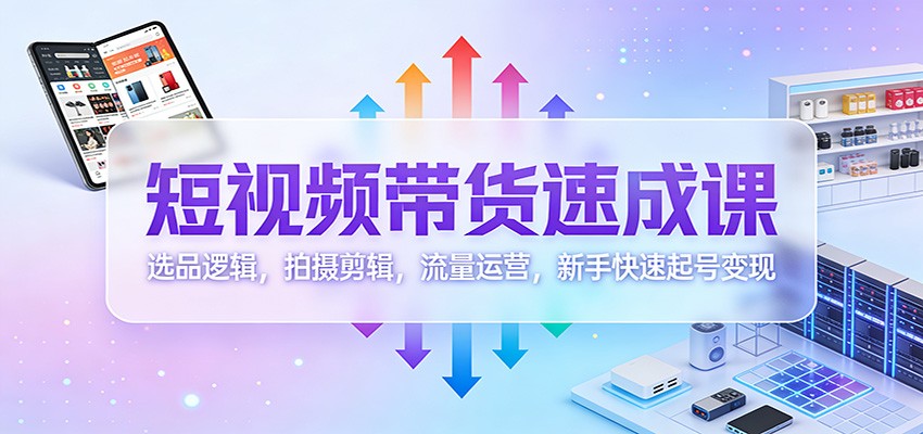短视频带货速成课：选品逻辑，拍摄剪辑，流量运营，新手快速起号变现-hl998