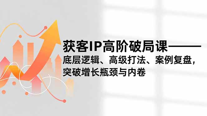 获客IP高阶破局课，底层逻辑、高级打法、案例复盘，突破增长瓶颈与内卷-hl998