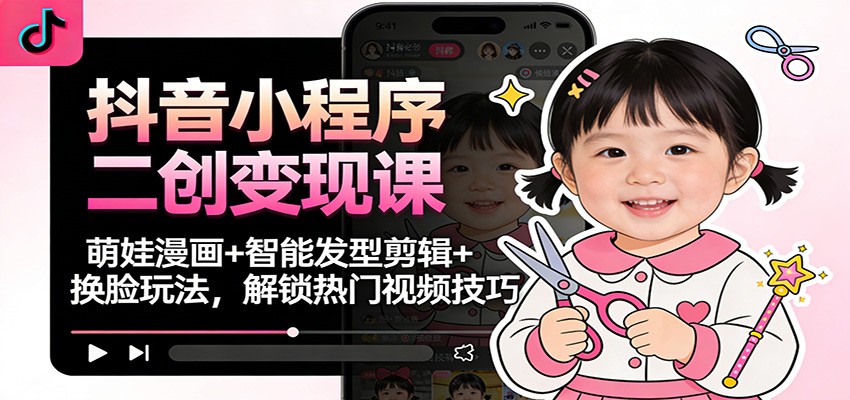 抖音小程序二创变现课：萌娃漫画+智能发型剪辑+换脸玩法，解锁热门视频技巧-hl998