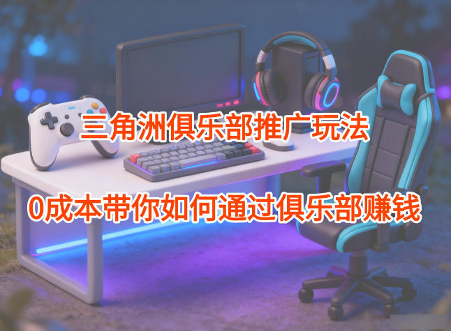 项目拆解：三角洲俱乐部推广玩法，0成本带你如何通过俱乐部賺钱-hl998