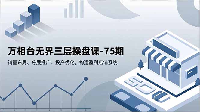 万相台无界三层操盘课-75期，销量布局、分层推广、投产优化，构建盈利店铺系统-hl998
