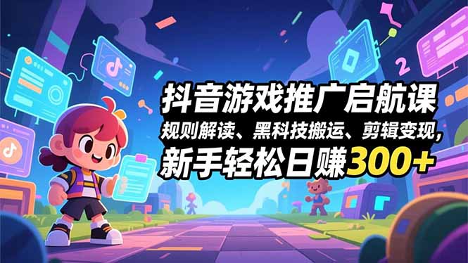 抖音游戏推广启航课，规则解读、黑科技搬运、剪辑变现，新手轻松日赚300+-hl998