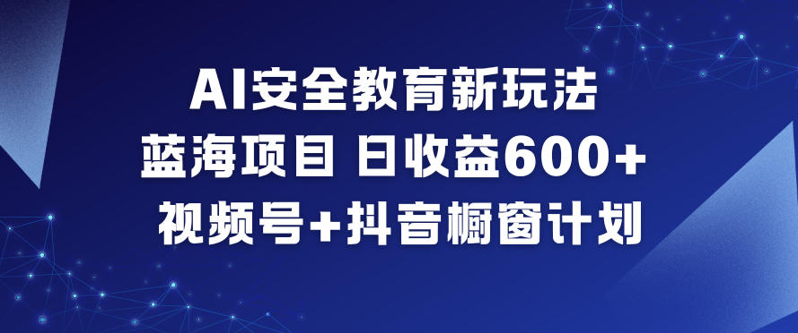 AI安全教育新玩法，蓝海项目，日收益6张+，视频号+抖音橱窗计划-hl998
