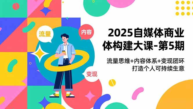 2025自媒体商业体构建大课-第5期，流量思维+内容体系+变现闭环，打造个人可持续生意-hl998