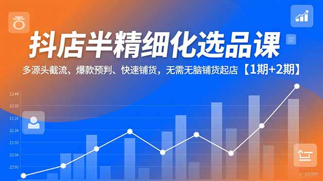 抖店半精细化选品课，多源头截流、爆款预判、快速铺货，无脑铺货起店【1期+2期】-hl998