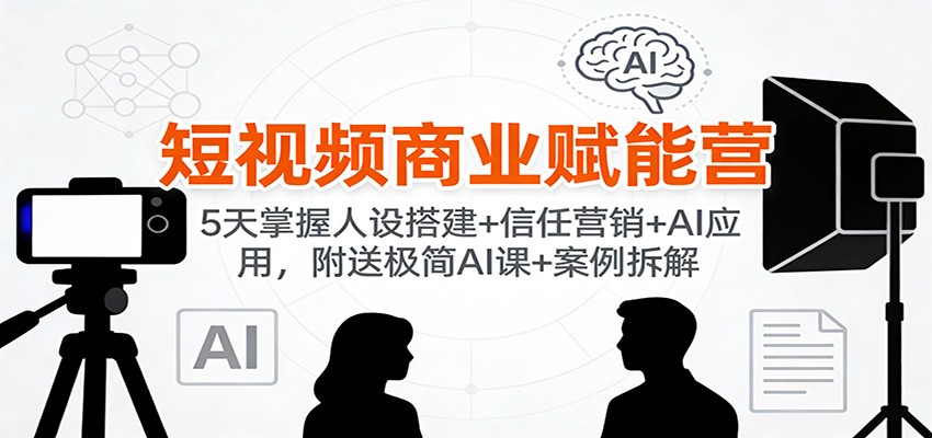短视频商业赋能营：5天掌握人设搭建+信任营销+AI应用，附送极简AI课+案例拆解-hl998