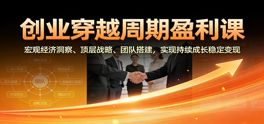创业穿越周期盈利课：宏观经济洞察、顶层战略、团队搭建，实现持续成长稳定变现-hl998