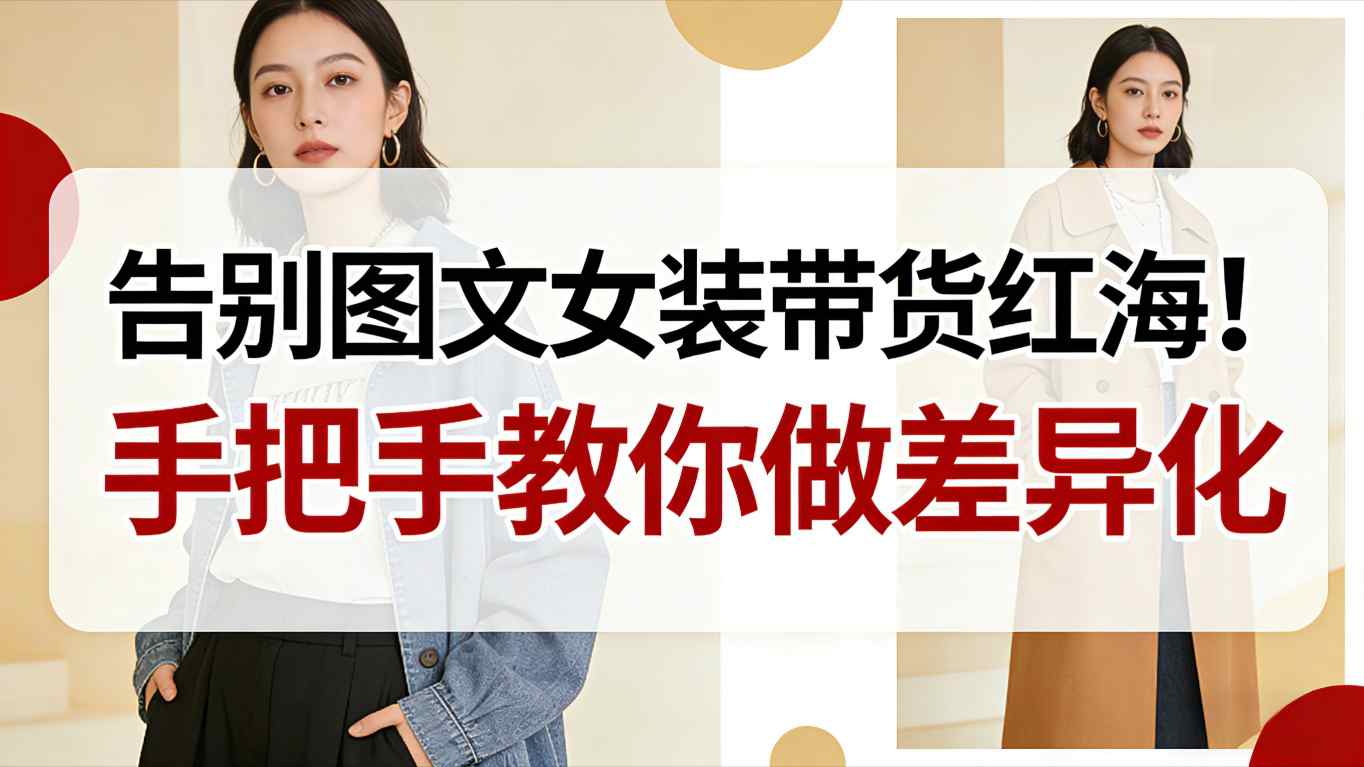 告别图文女装带货红海！手把手教你做差异化，新手也能弯道超车-hl998