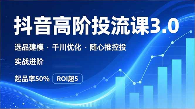 抖音带货高阶投流3.0课，选品建模、千川优化、随心推控投，实战进阶，实现起品率50%，ROI超5-hl998