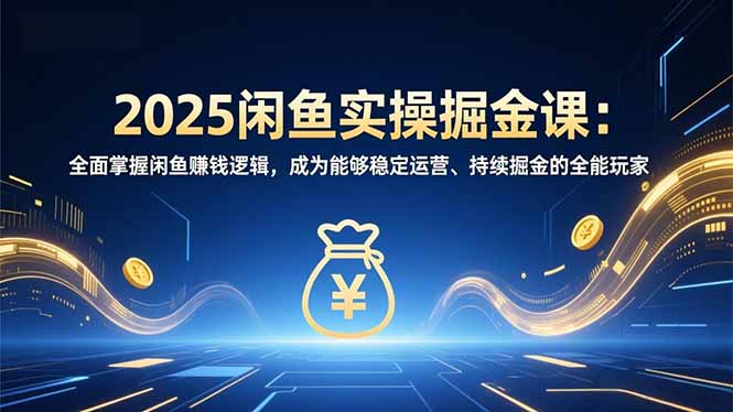 2025闲鱼实操掘金课：全面掌握闲鱼賺钱逻辑，成为能够稳定运营、持续掘金的全能玩家-hl998