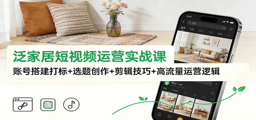 泛家居短视频运营实战课：账号搭建打标+选题创作+剪辑技巧+高流量运营逻辑-hl998
