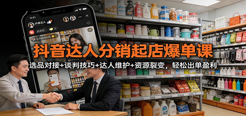 抖音达人分销起店爆单课：选品对接+谈判技巧+达人维护+资源裂变，轻松出单盈利-hl998