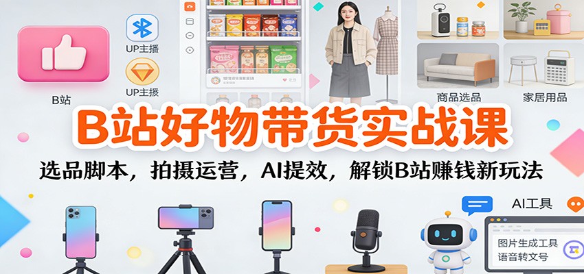B站好物带货实战课：选品脚本，拍摄运营，AI提效，解锁B站赚钱新玩法-hl998