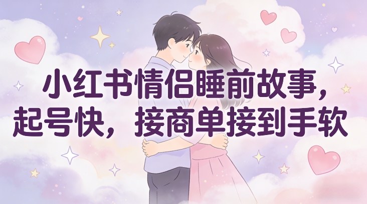 小红书情侣睡前故事，起号快，接商单接到手软-hl998