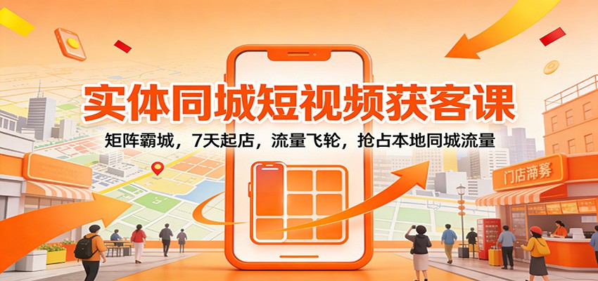 实体同城短视频获客课：矩阵霸城，7天起店，流量飞轮，抢占本地同城流量-hl998