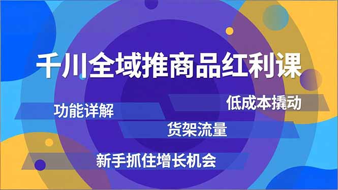 千川全域推商品红利课，功能详解、低成本撬动、货架流量，新手抓住增长机会-hl998