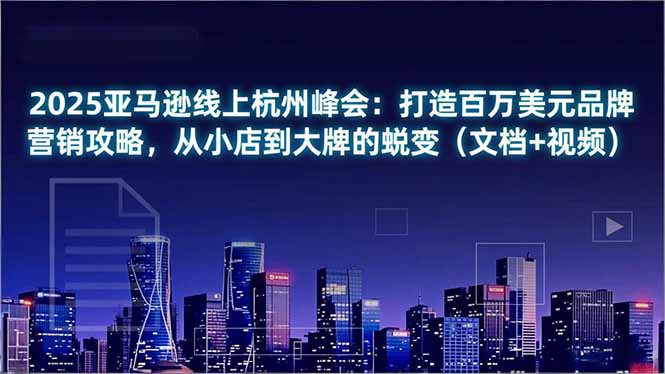 2025亚马逊线上杭州峰会：打造百万美元品牌营销攻略，从小店到大牌的蜕变(文档+视频-hl998