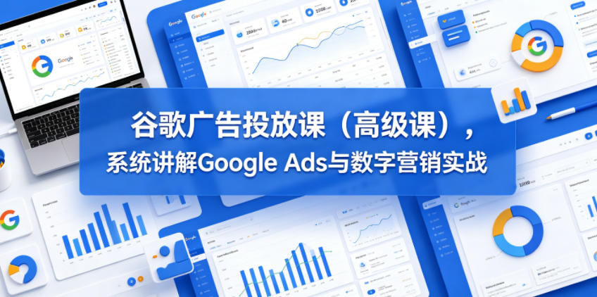 谷歌广告投放课(高级课)，系统讲解Google Ads与数字营销实战-hl998
