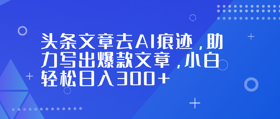 头条文章去AI痕迹，助力写出爆款文章，小白轻松日入300+-hl998